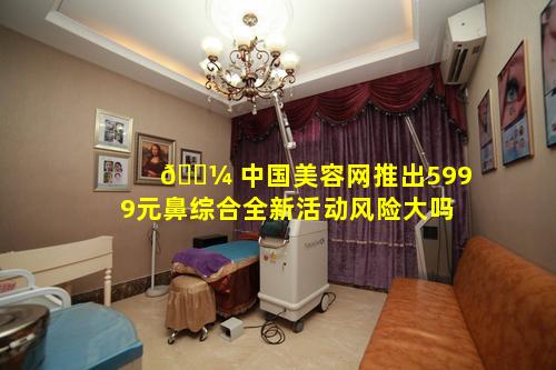 🐼 中国美容网推出5999元鼻综合全新活动风险大吗